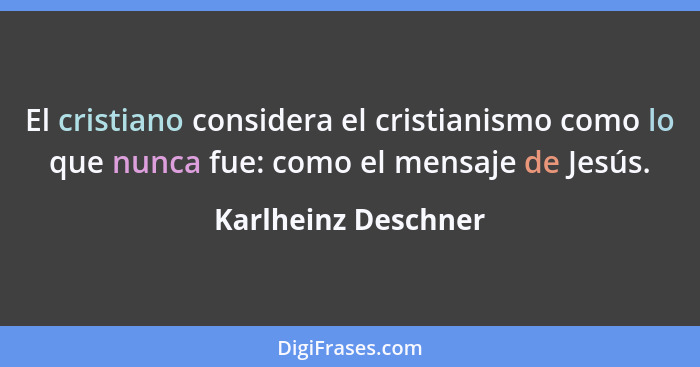 El cristiano considera el cristianismo como lo que nunca fue: como el mensaje de Jesús.... - Karlheinz Deschner