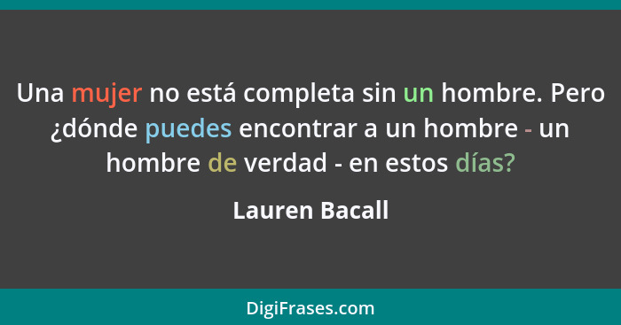 Una mujer no está completa sin un hombre. Pero ¿dónde puedes encontrar a un hombre - un hombre de verdad - en estos días?... - Lauren Bacall