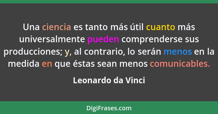 Una ciencia es tanto más útil cuanto más universalmente pueden comprenderse sus producciones; y, al contrario, lo serán menos en l... - Leonardo da Vinci