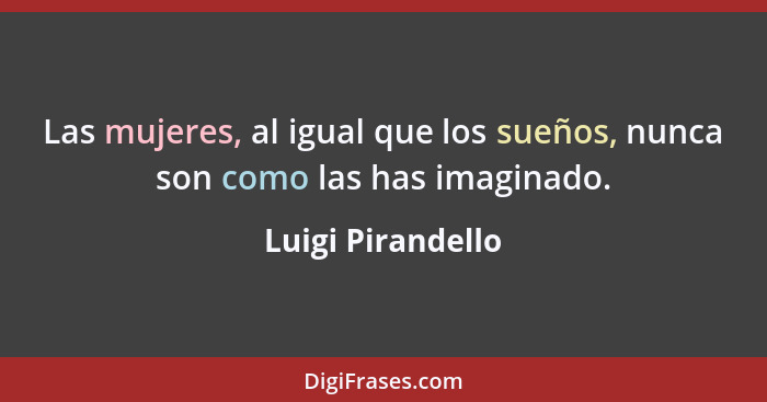 Las mujeres, al igual que los sueños, nunca son como las has imaginado.... - Luigi Pirandello