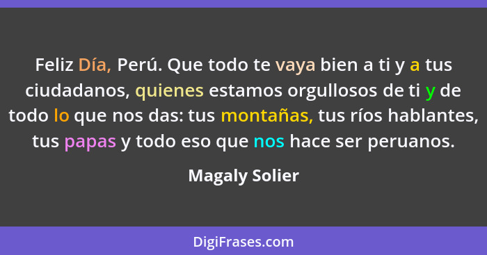 Feliz Día, Perú. Que todo te vaya bien a ti y a tus ciudadanos, quienes estamos orgullosos de ti y de todo lo que nos das: tus montaña... - Magaly Solier