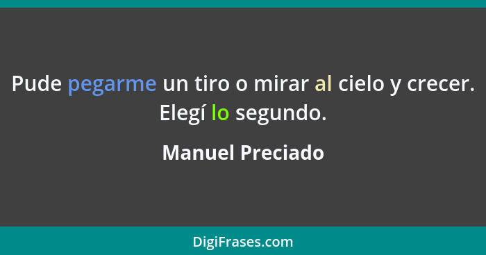 Pude pegarme un tiro o mirar al cielo y crecer. Elegí lo segundo.... - Manuel Preciado