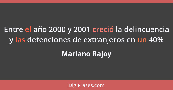 Entre el año 2000 y 2001 creció la delincuencia y las detenciones de extranjeros en un 40%... - Mariano Rajoy