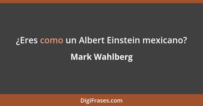 ¿Eres como un Albert Einstein mexicano?... - Mark Wahlberg
