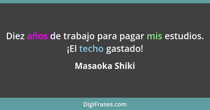 Diez años de trabajo para pagar mis estudios. ¡El techo gastado!... - Masaoka Shiki