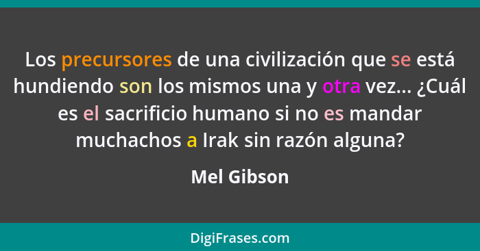 Los precursores de una civilización que se está hundiendo son los mismos una y otra vez... ¿Cuál es el sacrificio humano si no es mandar... - Mel Gibson