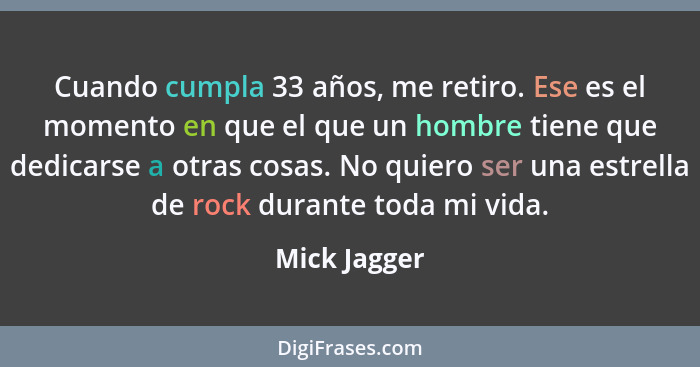 Cuando cumpla 33 años, me retiro. Ese es el momento en que el que un hombre tiene que dedicarse a otras cosas. No quiero ser una estrell... - Mick Jagger