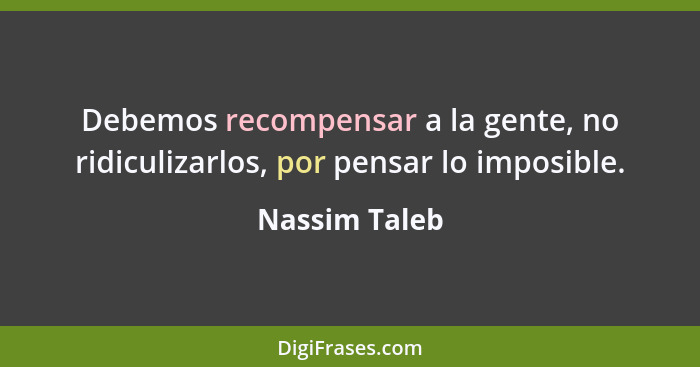 Debemos recompensar a la gente, no ridiculizarlos, por pensar lo imposible.... - Nassim Taleb