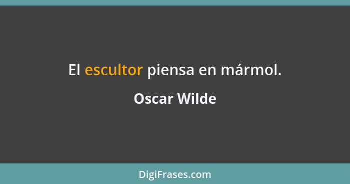 El escultor piensa en mármol.... - Oscar Wilde