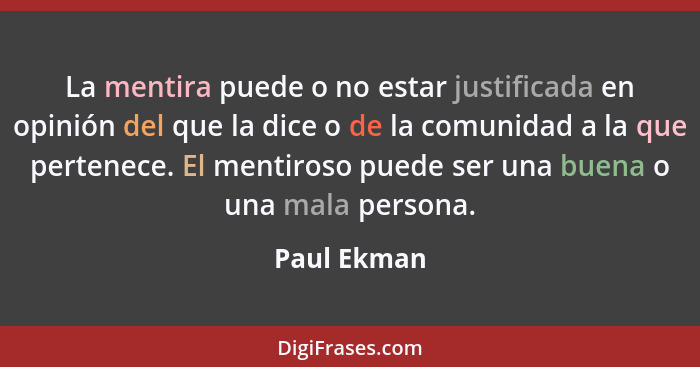 La mentira puede o no estar justificada en opinión del que la dice o de la comunidad a la que pertenece. El mentiroso puede ser una buena... - Paul Ekman