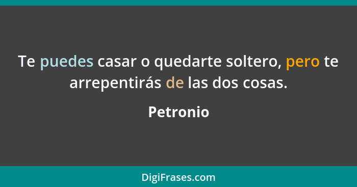 Te puedes casar o quedarte soltero, pero te arrepentirás de las dos cosas.... - Petronio