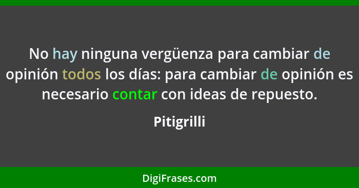 No hay ninguna vergüenza para cambiar de opinión todos los días: para cambiar de opinión es necesario contar con ideas de repuesto.... - Pitigrilli