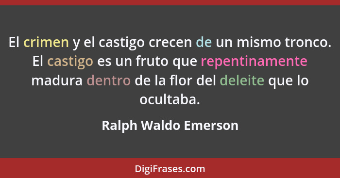 El crimen y el castigo crecen de un mismo tronco. El castigo es un fruto que repentinamente madura dentro de la flor del deleite... - Ralph Waldo Emerson