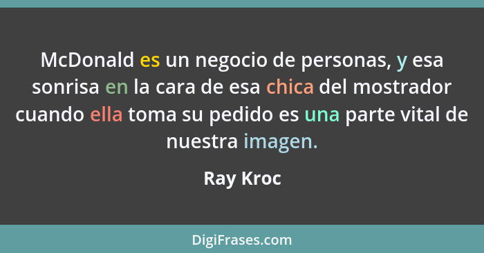 McDonald es un negocio de personas, y esa sonrisa en la cara de esa chica del mostrador cuando ella toma su pedido es una parte vital de nu... - Ray Kroc