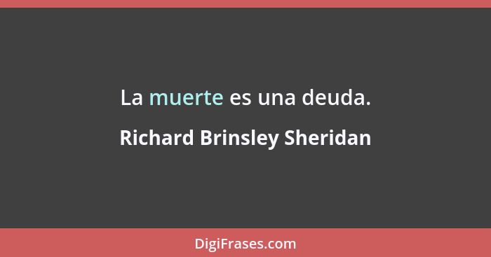 La muerte es una deuda.... - Richard Brinsley Sheridan