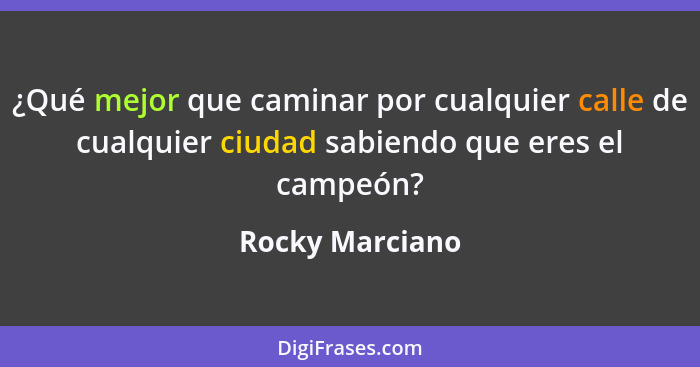 ¿Qué mejor que caminar por cualquier calle de cualquier ciudad sabiendo que eres el campeón?... - Rocky Marciano