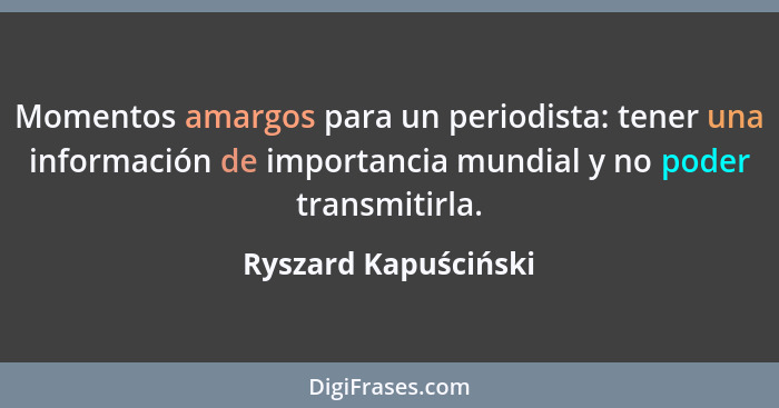 Momentos amargos para un periodista: tener una información de importancia mundial y no poder transmitirla.... - Ryszard Kapuściński