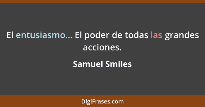 El entusiasmo... El poder de todas las grandes acciones.... - Samuel Smiles