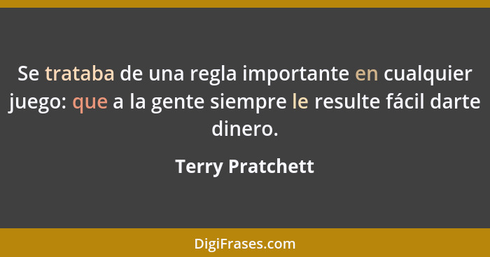 Se trataba de una regla importante en cualquier juego: que a la gente siempre le resulte fácil darte dinero.... - Terry Pratchett