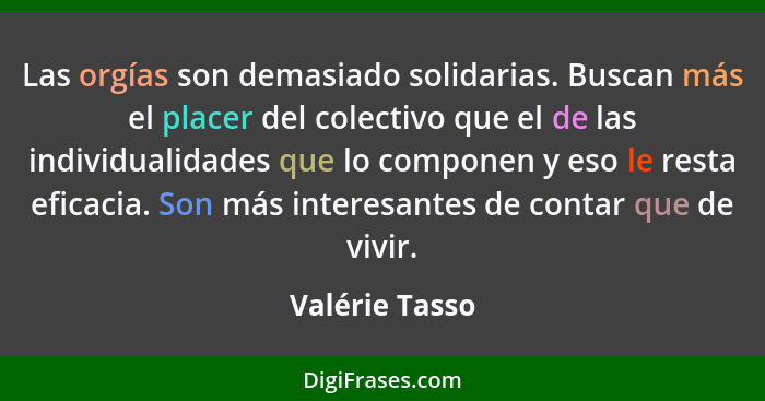 Las orgías son demasiado solidarias. Buscan más el placer del colectivo que el de las individualidades que lo componen y eso le resta... - Valérie Tasso