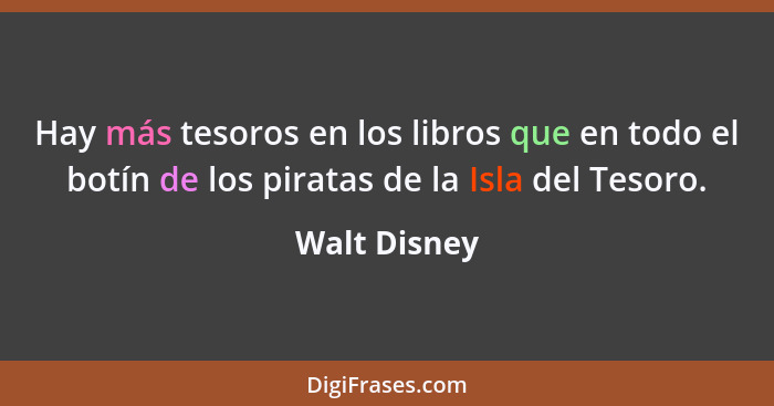 Hay más tesoros en los libros que en todo el botín de los piratas de la Isla del Tesoro.... - Walt Disney