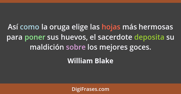 Así como la oruga elige las hojas más hermosas para poner sus huevos, el sacerdote deposita su maldición sobre los mejores goces.... - William Blake