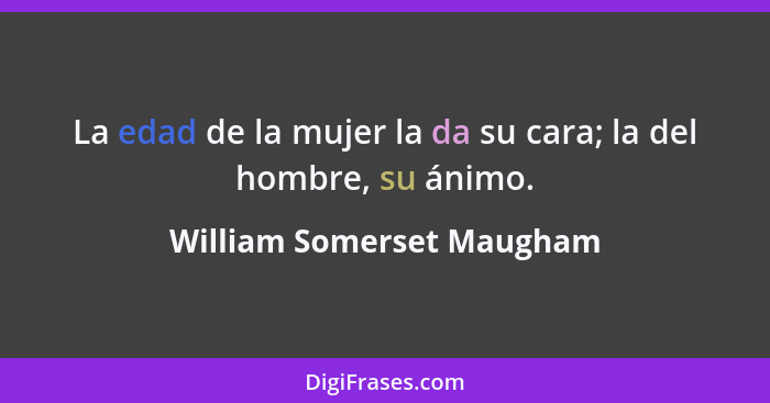 La edad de la mujer la da su cara; la del hombre, su ánimo.... - William Somerset Maugham