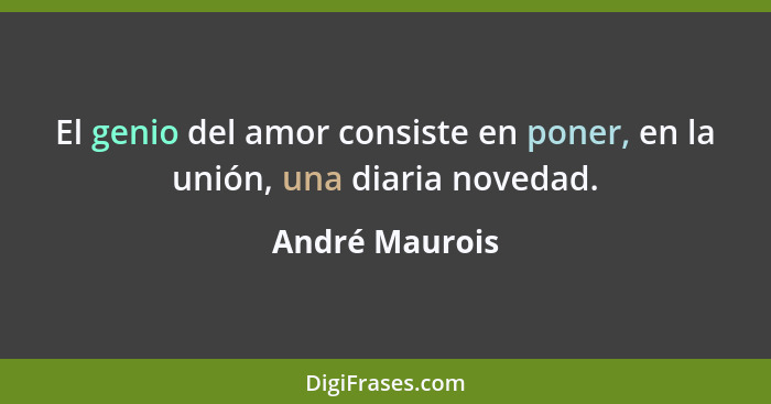 El genio del amor consiste en poner, en la unión, una diaria novedad.... - André Maurois