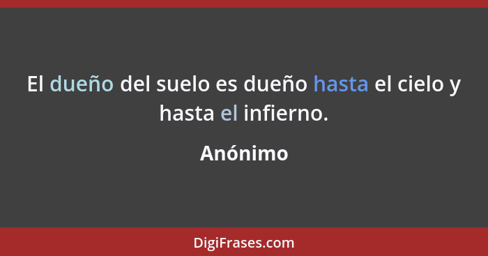 El dueño del suelo es dueño hasta el cielo y hasta el infierno.... - Anónimo