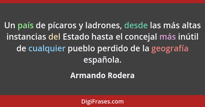 Un país de pícaros y ladrones, desde las más altas instancias del Estado hasta el concejal más inútil de cualquier pueblo perdido de... - Armando Rodera