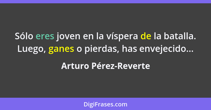 Sólo eres joven en la víspera de la batalla. Luego, ganes o pierdas, has envejecido...... - Arturo Pérez-Reverte