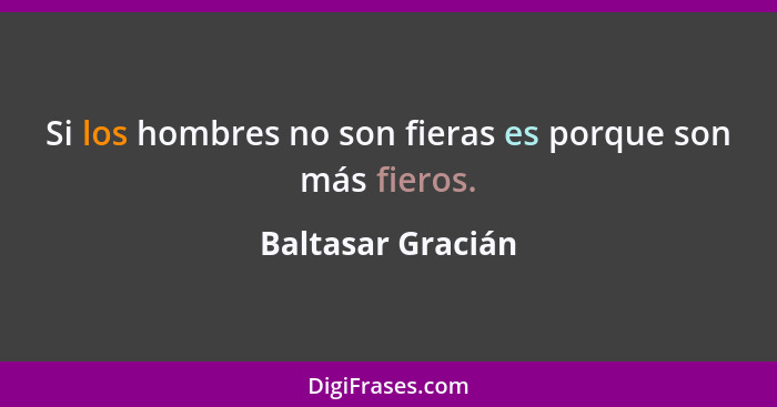 Si los hombres no son fieras es porque son más fieros.... - Baltasar Gracián