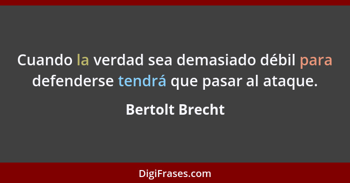 Cuando la verdad sea demasiado débil para defenderse tendrá que pasar al ataque.... - Bertolt Brecht
