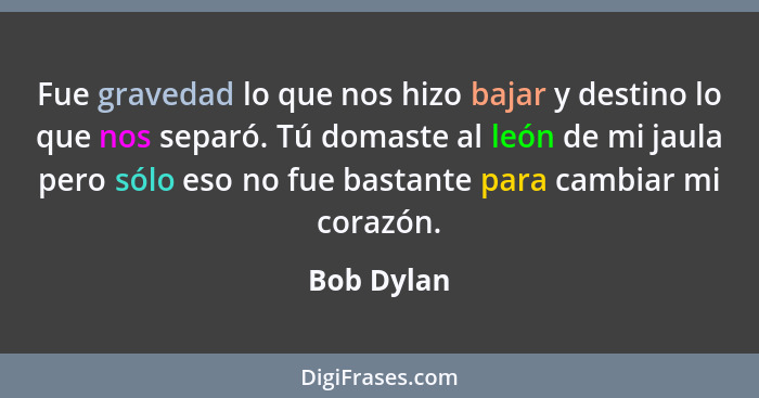 Fue gravedad lo que nos hizo bajar y destino lo que nos separó. Tú domaste al león de mi jaula pero sólo eso no fue bastante para cambiar... - Bob Dylan