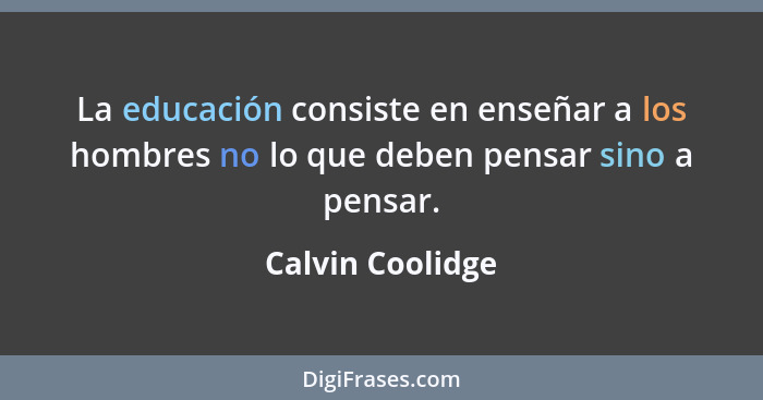 La educación consiste en enseñar a los hombres no lo que deben pensar sino a pensar.... - Calvin Coolidge