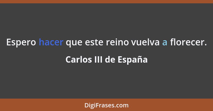 Espero hacer que este reino vuelva a florecer.... - Carlos III de España