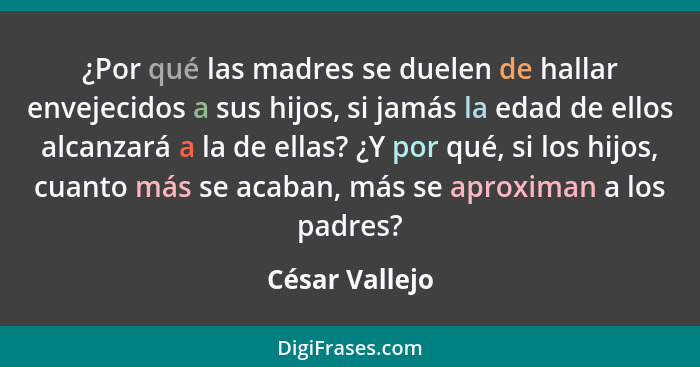 ¿Por qué las madres se duelen de hallar envejecidos a sus hijos, si jamás la edad de ellos alcanzará a la de ellas? ¿Y por qué, si los... - César Vallejo