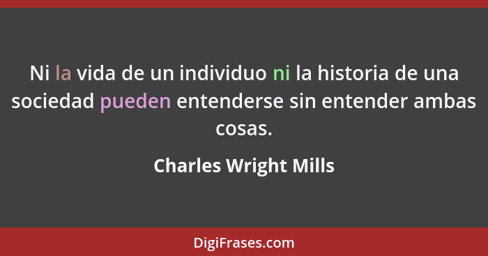 Ni la vida de un individuo ni la historia de una sociedad pueden entenderse sin entender ambas cosas.... - Charles Wright Mills