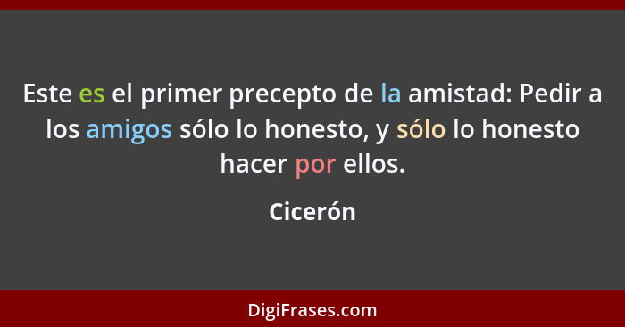 Este es el primer precepto de la amistad: Pedir a los amigos sólo lo honesto, y sólo lo honesto hacer por ellos.... - Cicerón