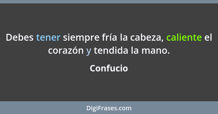 Debes tener siempre fría la cabeza, caliente el corazón y tendida la mano.... - Confucio