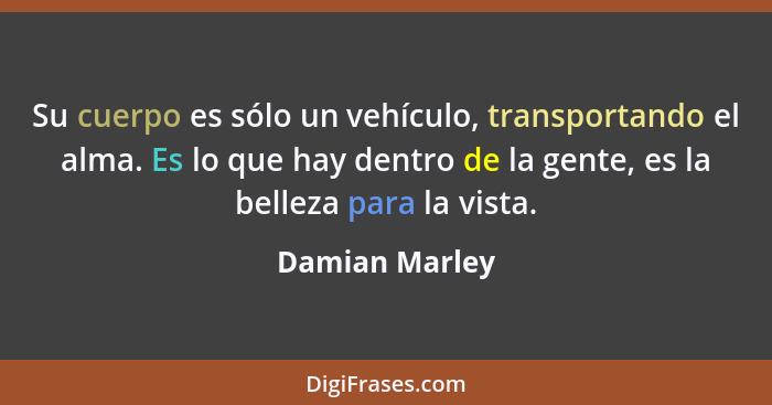 Su cuerpo es sólo un vehículo, transportando el alma. Es lo que hay dentro de la gente, es la belleza para la vista.... - Damian Marley