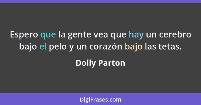 Espero que la gente vea que hay un cerebro bajo el pelo y un corazón bajo las tetas.... - Dolly Parton