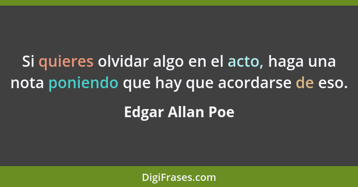 Si quieres olvidar algo en el acto, haga una nota poniendo que hay que acordarse de eso.... - Edgar Allan Poe