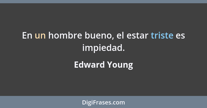 En un hombre bueno, el estar triste es impiedad.... - Edward Young