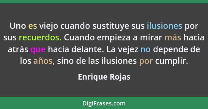 Uno es viejo cuando sustituye sus ilusiones por sus recuerdos. Cuando empieza a mirar más hacia atrás que hacia delante. La vejez no d... - Enrique Rojas