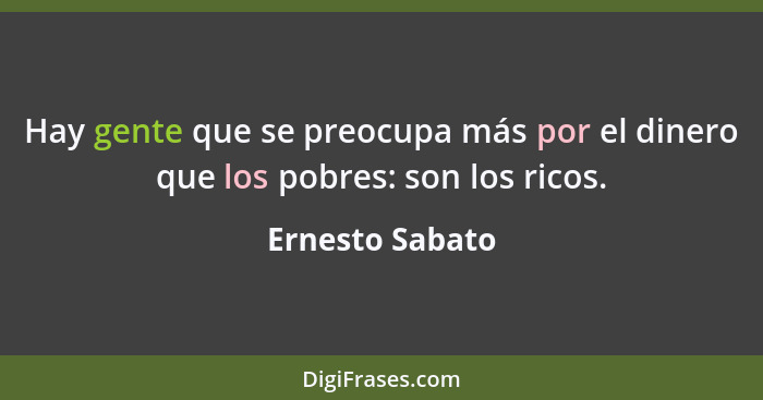 Hay gente que se preocupa más por el dinero que los pobres: son los ricos.... - Ernesto Sabato