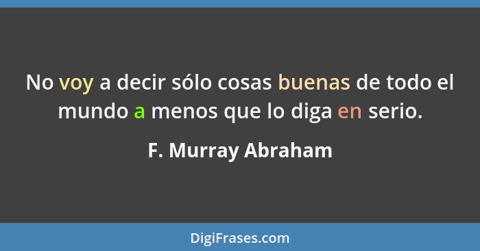 No voy a decir sólo cosas buenas de todo el mundo a menos que lo diga en serio.... - F. Murray Abraham