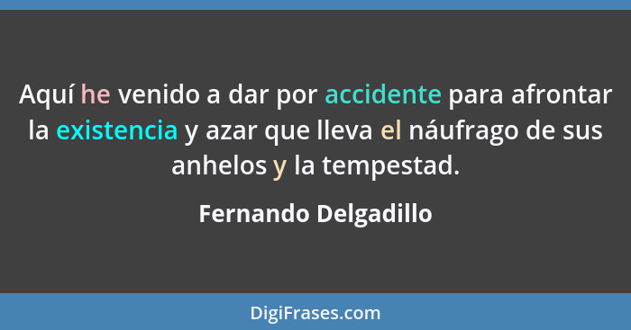 Aquí he venido a dar por accidente para afrontar la existencia y azar que lleva el náufrago de sus anhelos y la tempestad.... - Fernando Delgadillo