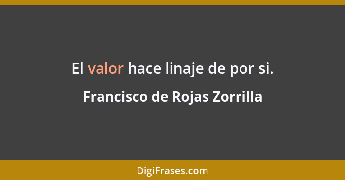 El valor hace linaje de por si.... - Francisco de Rojas Zorrilla