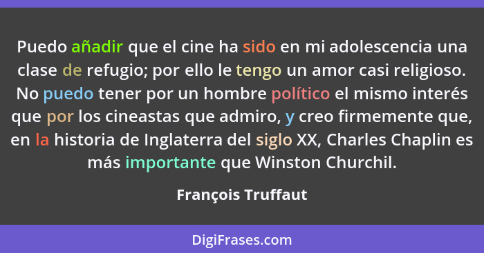 Puedo añadir que el cine ha sido en mi adolescencia una clase de refugio; por ello le tengo un amor casi religioso. No puedo tener... - François Truffaut